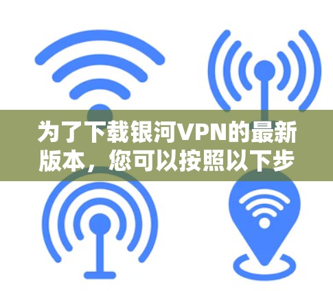 为了下载银河VPN的最新版本，您可以按照以下步骤操作