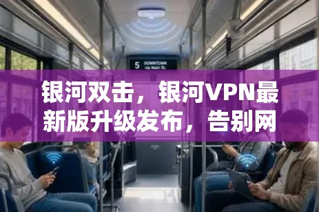 银河双击，银河VPN最新版升级发布，告别网络故障困扰