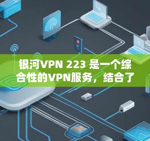银河VPN 223 是一个综合性的VPN服务，结合了更高的安全、更快的网络连接和更全面的功能，但价格可能也是一个考虑因素。以下是关于银河VPN 223 的一些关键信息