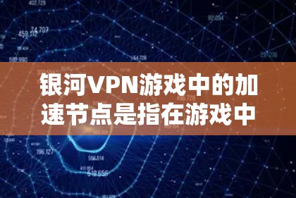 银河VPN游戏中的加速节点是指在游戏中使用时可以快速连接并访问的VPN服务器。这些加速节点通常会根据游戏的设置和服务器的性能进行优化，以提高网络连接的稳定性和速度