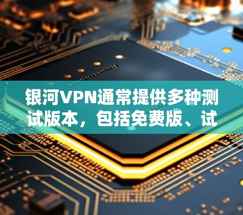 银河VPN通常提供多种测试版本，包括免费版、试用版和付费版。以下是关于银河VPN线路测试的一些信息