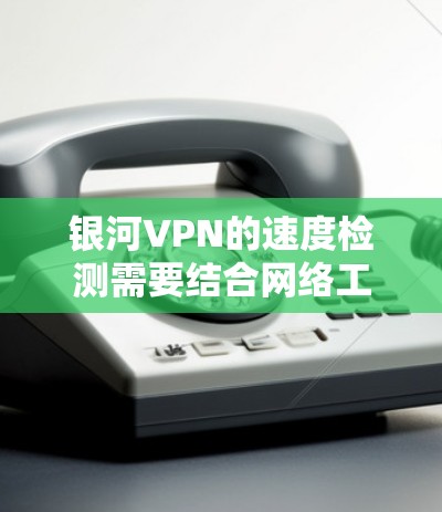 银河VPN的速度检测需要结合网络工具和VPN服务的特性来评估。以下是一些步骤和方法，帮助你检测银河VPN的网络速度