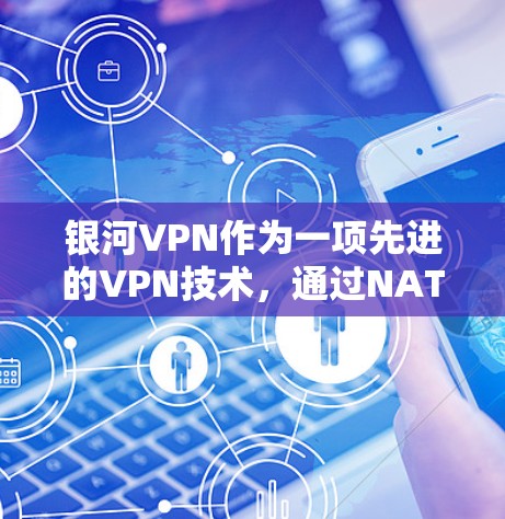 银河VPN作为一项先进的VPN技术，通过NAT技术、高速网络连接和多端访问，显著提升了整体性能。以下是对其节点性能和速度测试的详细分析