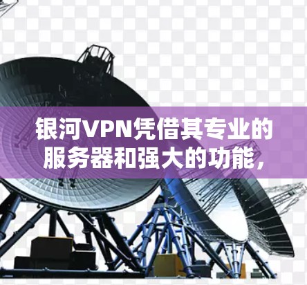 银河VPN凭借其专业的服务器和强大的功能，通常能够提供稳定的高速连接。然而，如遇到以下问题，建议进行以下调整和优化