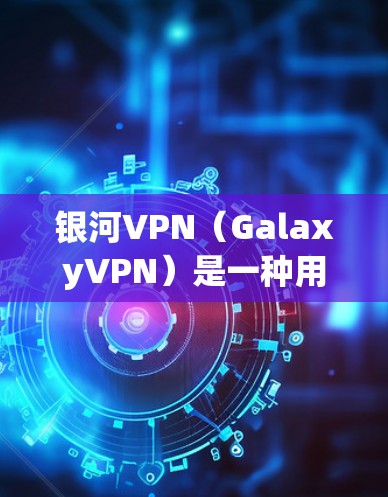 银河VPN（GalaxyVPN）是一种用于VPN服务，专为特定用户设计，通常用于教育、企业或个人目的，旨在提供安全、便捷的网络连接。下面是银河VPN的使用指南，供参考