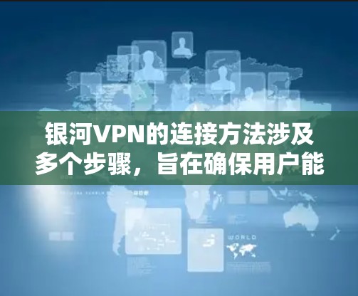 银河VPN的连接方法涉及多个步骤，旨在确保用户能够安全地连接到其网络服务。以下是详细指南