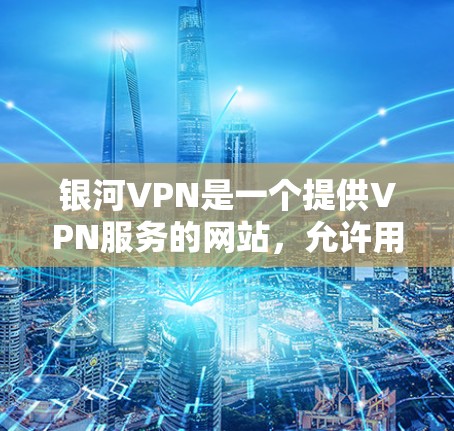 银河VPN是一个提供VPN服务的网站，允许用户在线访问网络服务，以解决网络问题或访问加密数据。以下是关于银河VPN连接测试的一些有用信息和建议