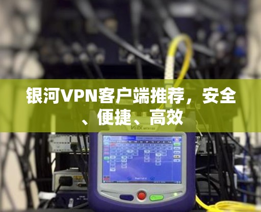 银河VPN客户端推荐，安全、便捷、高效