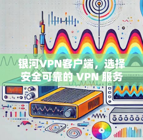 银河VPN客户端，选择安全可靠的 VPN 服务