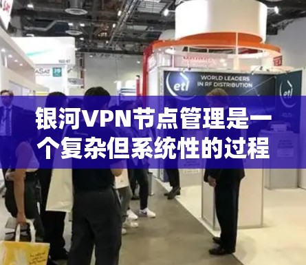 银河VPN节点管理是一个复杂但系统性的过程，涉及多个步骤和技能。以下是一个结构化的指南，帮助您系统地管理银河VPN节点