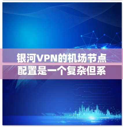 银河VPN的机场节点配置是一个复杂但系统的过程，需要仔细遵循指南和步骤。以下是一个详细的配置指南，分为几个步骤，帮助您顺利完成配置