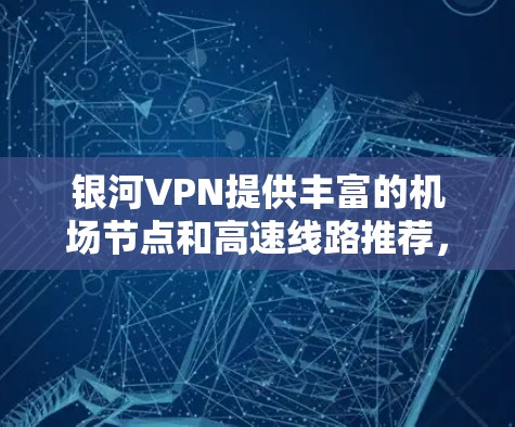 银河VPN提供丰富的机场节点和高速线路推荐，您可以根据自己的需求选择合适的地点和连接方式。以下是一些推荐