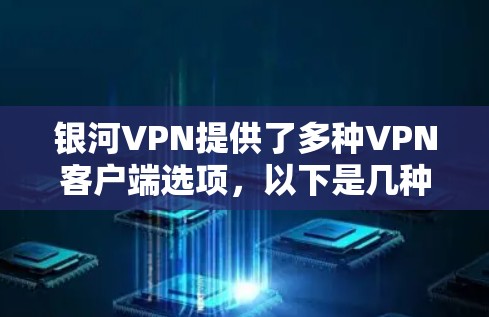 银河VPN提供了多种VPN客户端选项，以下是几种常见版本的下载链接和步骤