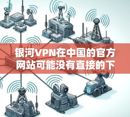 银河VPN在中国的官方网站可能没有直接的下载链接，因为银河VPN可能是一家非官方的VPN项目，或者它可能在海外有官方渠道。如果你想在安卓设备上下载银河VPN，可以尝试以下几种方法