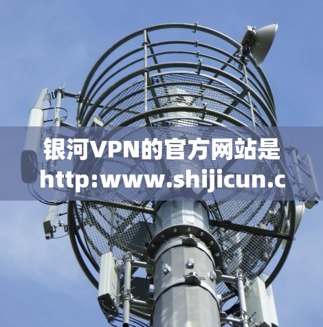 银河VPN的官方网站是http:www.shijicun.com/该网站提供了一款名为银河VPN的VPN软件，支持多种协议，如TPS、PS、VLC和SIRU。以下是获取该软件的步骤