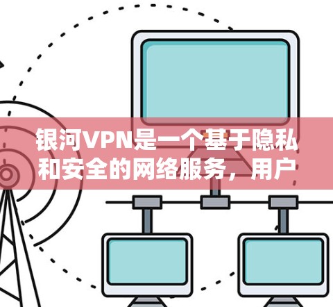 银河VPN是一个基于隐私和安全的网络服务，用户可以通过其官方渠道访问平台。由于银河VPN是个人用户，下载时可能会受限于下载量和时间限制
