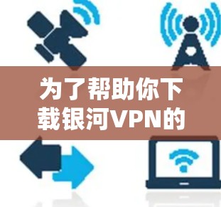 为了帮助你下载银河VPN的Mac版，以下是一些步骤