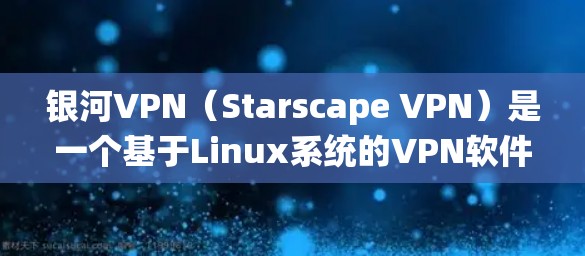 银河VPN（Starscape VPN）是一个基于Linux系统的VPN软件，旨在提供安全、便捷的网络连接体验。以下是对银河VPN功能的分析