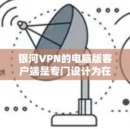 银河VPN的电脑版客户端是专门设计为在个人电脑上运行的VPN应用程序，旨在为用户提供高效、安全的网络连接。以下是该应用的主要功能特点