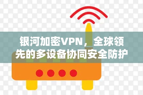银河加密VPN，全球领先的多设备协同安全防护