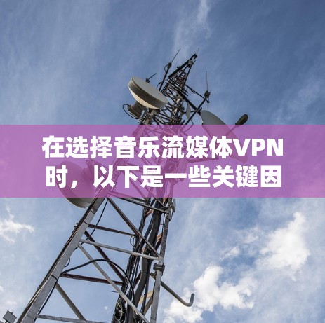 在选择音乐流媒体VPN时，以下是一些关键因素和推荐，帮助你找到最适合你的解决方案