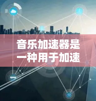 音乐加速器是一种用于加速音乐制作和发布过程的工具。它可以帮助音乐制作人或创作人更快地完成制作流程，节省时间，同时提高效率