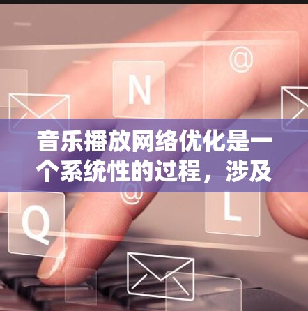 音乐播放网络优化是一个系统性的过程，涉及多个方面和步骤。以下是一个逐步优化的指南，帮助你有效地优化你的音乐播放网络