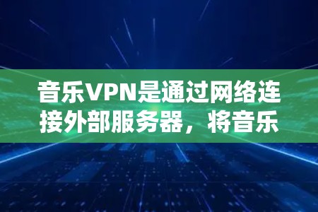 音乐VPN是通过网络连接外部服务器，将音乐文件下载到本地设备上，然后通过软件和语音设备播放音乐的技术。以下是详细的步骤和解释