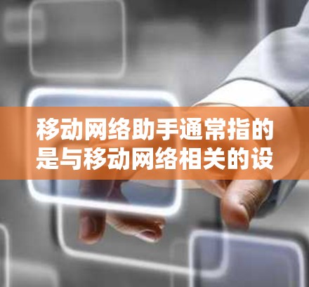移动网络助手通常指的是与移动网络相关的设备、软件或服务，能够帮助用户完成特定任务或提供信息。以下是一些可能的解释