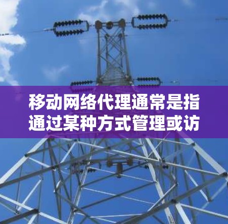 移动网络代理通常是指通过某种方式管理或访问移动网络服务的工具或应用。以下是一些常见的移动网络代理及其使用方法