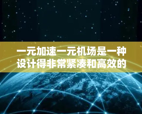 一元加速一元机场是一种设计得非常紧凑和高效的机场，旨在通过优化车流和航空活动的运作，减少等待时间，提高飞行和出行的效率。以下是对这一概念的详细分析