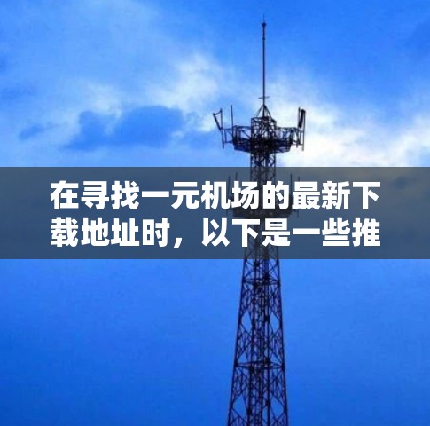在寻找一元机场的最新下载地址时，以下是一些推荐和建议