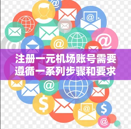 注册一元机场账号需要遵循一系列步骤和要求，以下是详细的指南