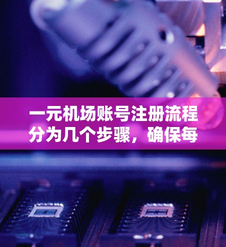 一元机场账号注册流程分为几个步骤，确保每个环节都正确无误