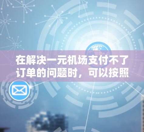 在解决一元机场支付不了订单的问题时，可以按照以下步骤进行排查和解决