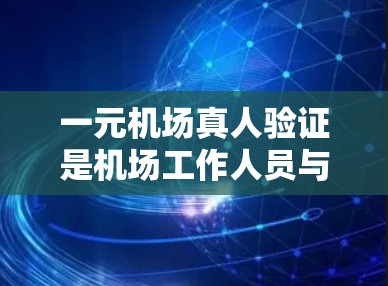 一元机场真人验证是机场工作人员与乘客之间的一一对应沟通机制，确保每位乘客都与一位工作人员一一对应，进行身份验证。以下是一些具体例子和信息，帮助你更好地理解这一概念