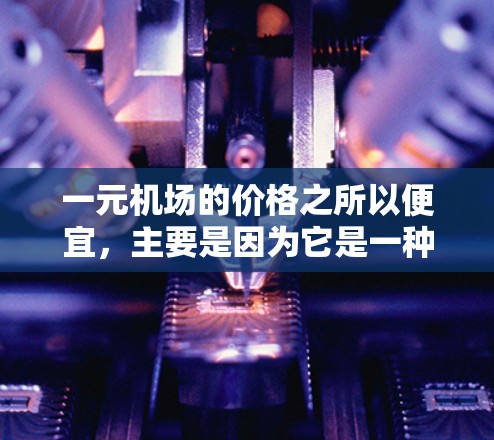 一元机场的价格之所以便宜，主要是因为它是一种专列交通，通常比普通火车或飞机更便宜，因为只需要换乘一次。以下是详细解释