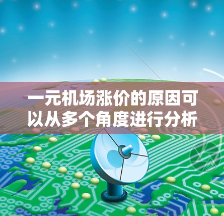 一元机场涨价的原因可以从多个角度进行分析，以下是详细的总结