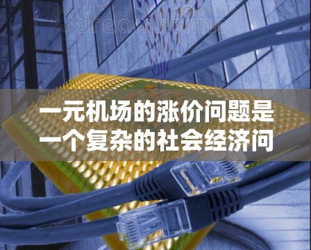 一元机场的涨价问题是一个复杂的社会经济问题，涉及多个因素和背景。以下是对其涨价原因的分析