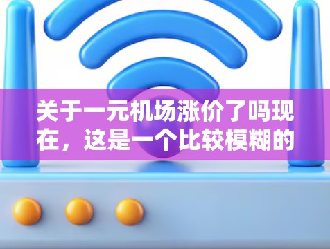 关于一元机场涨价了吗现在，这是一个比较模糊的问题，可能涉及到多个方面。以下是一些可能的方面