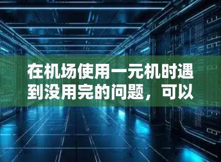 在机场使用一元机时遇到没用完的问题，可以通过以下步骤逐步排查和解决