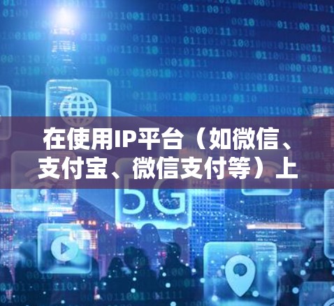 在使用IP平台（如微信、支付宝、微信支付等）上访问或使用一元机场的信息，通常需要通过以下步骤
