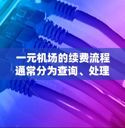 一元机场的续费流程通常分为查询、处理和 closure 过程。以下是详细的步骤指南 一元机场的续费流程通常分为查询、处理和 closure 过程。以下是详细的步骤指南