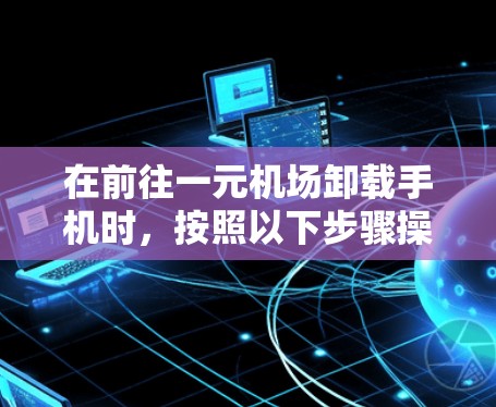 在前往一元机场卸载手机时，按照以下步骤操作
