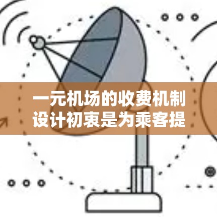 一元机场的收费机制设计初衷是为乘客提供更便捷、更经济的出行方式，通过降低运营成本，提高乘客的便利性。以下是对一元机场收费政策的详细 breakdown