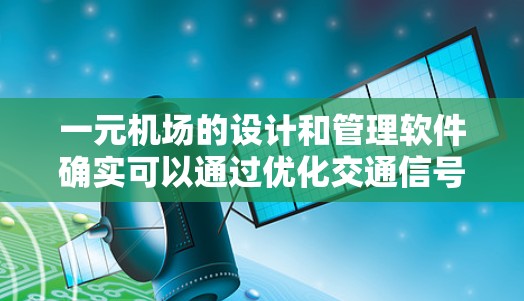 一元机场的设计和管理软件确实可以通过优化交通信号、减少等待时间、提升用户体验等方式，加速进入机场的过程。以下是一些具体的方法和可能涉及到的软件功能