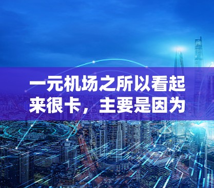 一元机场之所以看起来很卡，主要是因为它位于交通较为受限或拥挤的区域。以下是一些可能的原因和解决方案