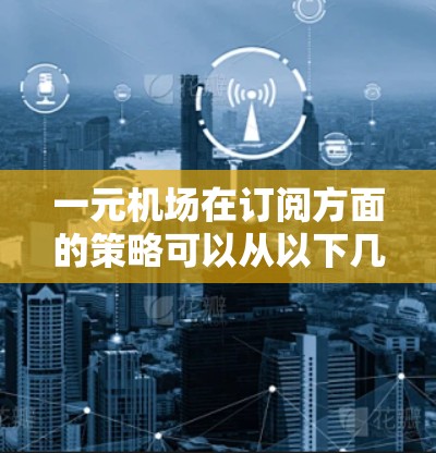 一元机场在订阅方面的策略可以从以下几个方面入手