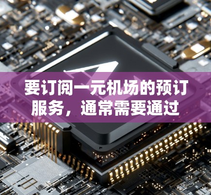要订阅一元机场的预订服务，通常需要通过特定的渠道或平台进行。以下是一些建议