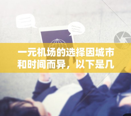一元机场的选择因城市和时间而异，以下是几个主要的推荐机场及其特色，供您参考